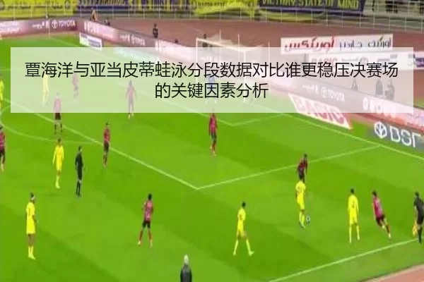 覃海洋与亚当皮蒂蛙泳分段数据对比谁更稳压决赛场的关键因素分析